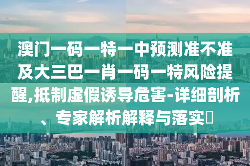 澳門一碼一特一中預(yù)測準(zhǔn)不準(zhǔn)及大三巴一肖一碼一特風(fēng)險提醒,抵制虛假誘導(dǎo)危害-詳細(xì)剖析、專家解析解釋與落實(shí)?