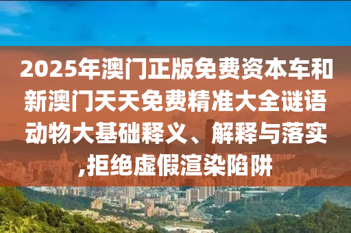 2025年澳門正版免費資本車和新澳門天天免費精準大全謎語動物大基礎釋義、解釋與落實,拒絕虛假渲染陷阱