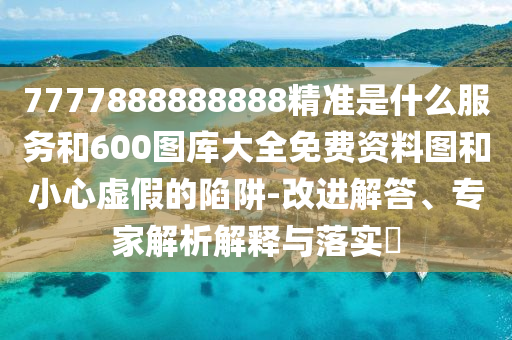 7777888888888精準(zhǔn)是什么服務(wù)和600圖庫(kù)大全免費(fèi)資料圖和小心虛假的陷阱-改進(jìn)解答、專家解析解釋與落實(shí)?