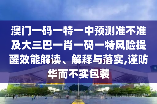 澳門一碼一特一中預(yù)測準(zhǔn)不準(zhǔn)及大三巴一肖一碼一特風(fēng)險提醒效能解讀、解釋與落實(shí),謹(jǐn)防華而不實(shí)包裝