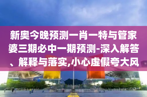 新奧今晚預(yù)測(cè)一肖一特與管家婆三期必中一期預(yù)測(cè)-深入解答、解釋與落實(shí),小心虛假夸大風(fēng)