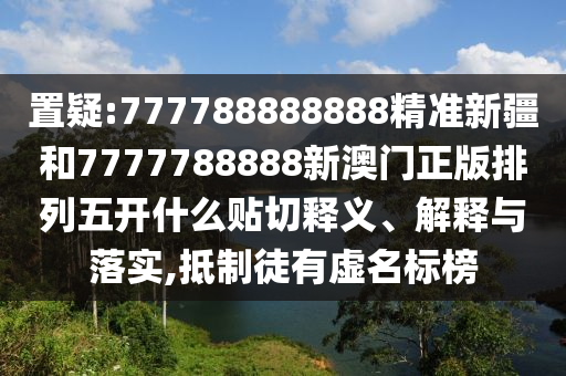 置疑:777788888888精準新疆和7777788888新澳門正版排列五開什么貼切釋義、解釋與落實,抵制徒有虛名標榜