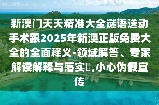 新澳門天天精準(zhǔn)大全謎語送動手術(shù)跟2025年新澳正版免費大全的全面釋義-領(lǐng)域解答、專家解讀解釋與落實?,小心偽假宣傳