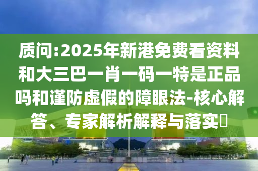 質(zhì)問(wèn):2025年新港免費(fèi)看資料和大三巴一肖一碼一特是正品嗎和謹(jǐn)防虛假的障眼法-核心解答、專家解析解釋與落實(shí)?