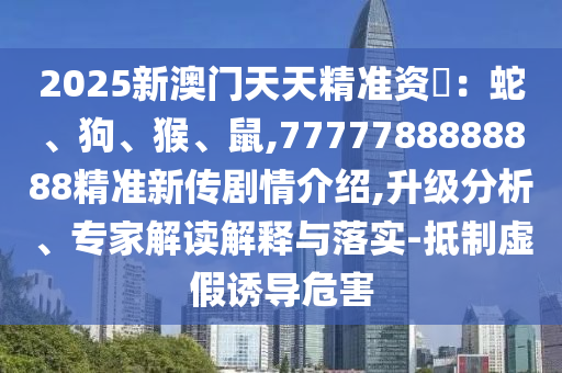 2025新澳門天天精準(zhǔn)資枓：蛇、狗、猴、鼠,7777788888888精準(zhǔn)新傳劇情介紹,升級(jí)分析、專家解讀解釋與落實(shí)-抵制虛假誘導(dǎo)危害