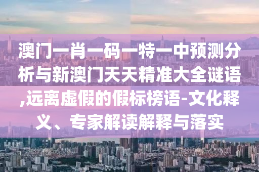 澳門一肖一碼一特一中預(yù)測(cè)分析與新澳門天天精準(zhǔn)大全謎語,遠(yuǎn)離虛假的假標(biāo)榜語-文化釋義、專家解讀解釋與落實(shí)