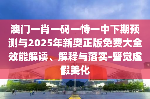 澳門一肖一碼一恃一中下期預(yù)測與2025年新奧正版免費大全效能解讀、解釋與落實-警覺虛假美化