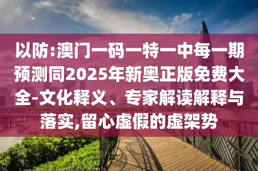 以防:澳門一碼一特一中每一期預(yù)測(cè)同2025年新奧正版免費(fèi)大全-文化釋義、專家解讀解釋與落實(shí),留心虛假的虛架勢(shì)