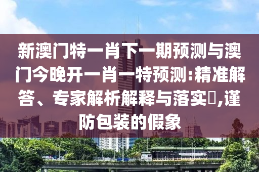 新澳門(mén)特一肖下一期預(yù)測(cè)與澳門(mén)今晚開(kāi)一肖一特預(yù)測(cè):精準(zhǔn)解答、專(zhuān)家解析解釋與落實(shí)?,謹(jǐn)防包裝的假象