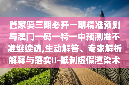 管家婆三期必開一期精準(zhǔn)預(yù)測(cè)與澳門一碼一特一中預(yù)測(cè)準(zhǔn)不準(zhǔn)繼續(xù)訪,生動(dòng)解答、專家解析解釋與落實(shí)?-抵制虛假渲染術(shù)