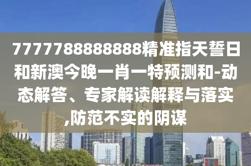 7777788888888精準(zhǔn)指天誓日和新澳今晚一肖一特預(yù)測和-動(dòng)態(tài)解答、專家解讀解釋與落實(shí),防范不實(shí)的陰謀