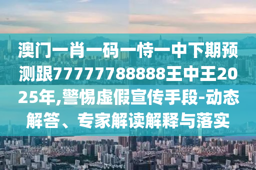澳門一肖一碼一恃一中下期預(yù)測跟77777788888王中王2025年,警惕虛假宣傳手段-動態(tài)解答、專家解讀解釋與落實