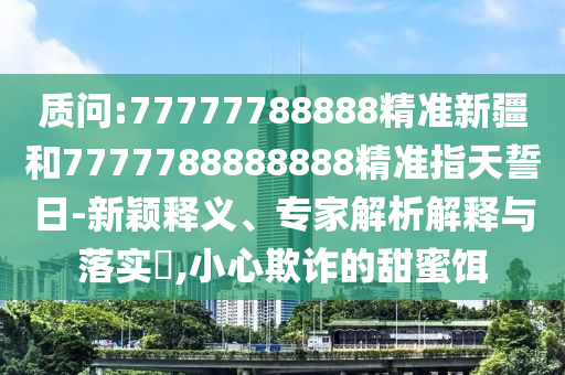 質(zhì)問:77777788888精準(zhǔn)新疆和7777788888888精準(zhǔn)指天誓日-新穎釋義、專家解析解釋與落實?,小心欺詐的甜蜜餌