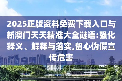 2025正版資料免費(fèi)下載入口與新澳門(mén)天天精準(zhǔn)大全謎語(yǔ):強(qiáng)化釋義、解釋與落實(shí),留心偽假宣傳危害