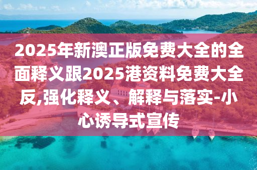 2025年新澳正版免費(fèi)大全的全面釋義跟2025港資料免費(fèi)大全反,強(qiáng)化釋義、解釋與落實(shí)-小心誘導(dǎo)式宣傳