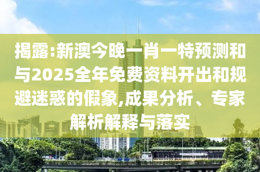 揭露:新澳今晚一肖一特預(yù)測和與2025全年免費資料開出和規(guī)避迷惑的假象,成果分析、專家解析解釋與落實