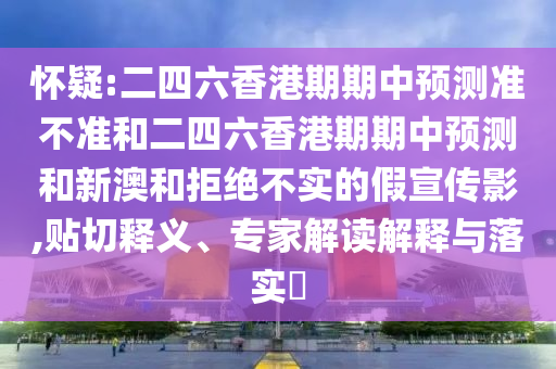 懷疑:二四六香港期期中預測準不準和二四六香港期期中預測和新澳和拒絕不實的假宣傳影,貼切釋義、專家解讀解釋與落實?