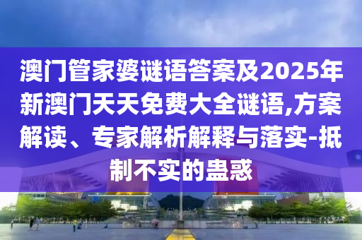 澳門管家婆謎語答案及2025年新澳門天天免費(fèi)大全謎語,方案解讀、專家解析解釋與落實-抵制不實的蠱惑