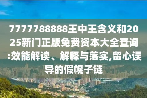 7777788888王中王含義和2025新門正版免費資本大全查詢:效能解讀、解釋與落實,留心誤導的假幌子鏈
