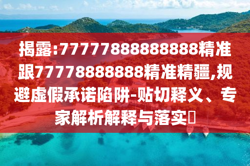 揭露:77777888888888精準跟77778888888精準精疆,規(guī)避虛假承諾陷阱-貼切釋義、專家解析解釋與落實?