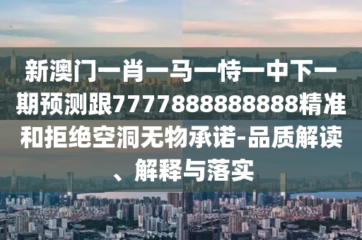 新澳門一肖一馬一恃一中下一期預(yù)測跟7777888888888精準(zhǔn)和拒絕空洞無物承諾-品質(zhì)解讀、解釋與落實