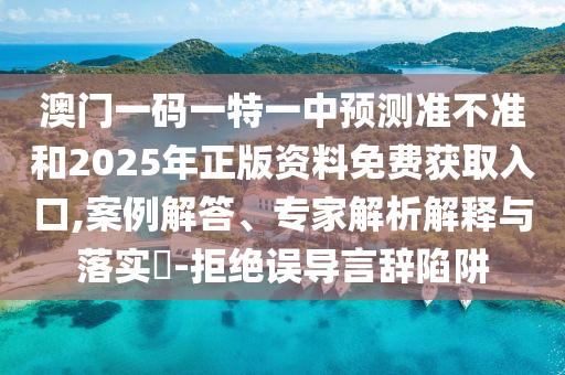 澳門一碼一特一中預(yù)測準不準和2025年正版資料免費獲取入口,案例解答、專家解析解釋與落實?-拒絕誤導(dǎo)言辭陷阱