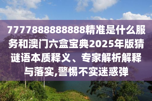 7777888888888精準(zhǔn)是什么服務(wù)和澳門六盒寶典2025年版猜謎語本質(zhì)釋義、專家解析解釋與落實,警惕不實迷惑彈