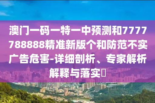 澳門一碼一特一中預(yù)測和7777788888精準(zhǔn)新版?zhèn)€和防范不實(shí)廣告危害-詳細(xì)剖析、專家解析解釋與落實(shí)?