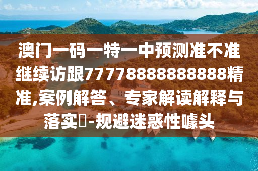 澳門一碼一特一中預(yù)測準不準繼續(xù)訪跟77778888888888精準,案例解答、專家解讀解釋與落實?-規(guī)避迷惑性噱頭