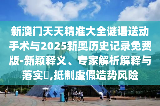 新澳門天天精準(zhǔn)大全謎語(yǔ)送動(dòng)手術(shù)與2025新奧歷史記錄免費(fèi)版-新穎釋義、專家解析解釋與落實(shí)?,抵制虛假造勢(shì)風(fēng)險(xiǎn)