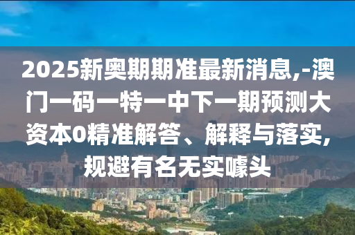 2025新奧期期準(zhǔn)最新消息,-澳門(mén)一碼一特一中下一期預(yù)測(cè)大資本0精準(zhǔn)解答、解釋與落實(shí),規(guī)避有名無(wú)實(shí)噱頭