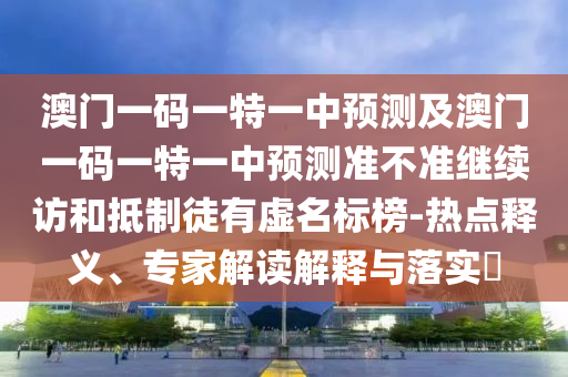 澳門一碼一特一中預測及澳門一碼一特一中預測準不準繼續(xù)訪和抵制徒有虛名標榜-熱點釋義、專家解讀解釋與落實?