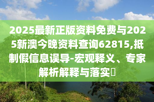 2025最新正版資料免費與2025新澳今晚資料查詢62815,抵制假信息誤導(dǎo)-宏觀釋義、專家解析解釋與落實?