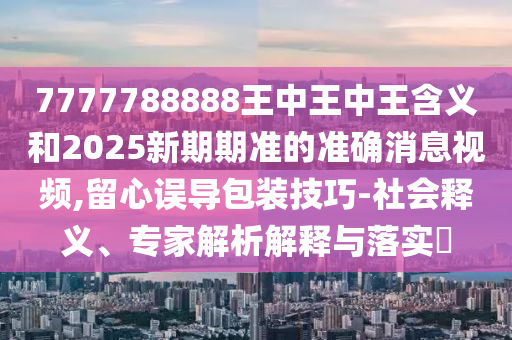 7777788888王中王中王含義和2025新期期準(zhǔn)的準(zhǔn)確消息視頻,留心誤導(dǎo)包裝技巧-社會(huì)釋義、專家解析解釋與落實(shí)?