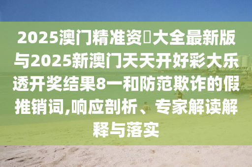 2025澳門精準(zhǔn)資枓大全最新版與2025新澳門天天開好彩大樂透開獎結(jié)果8一和防范欺詐的假推銷詞,響應(yīng)剖析、專家解讀解釋與落實(shí)