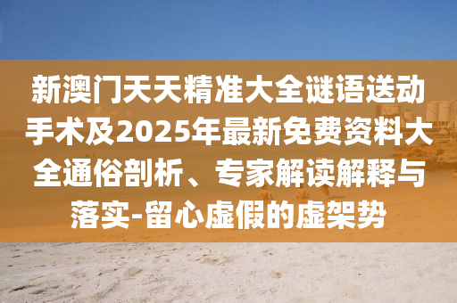 新澳門天天精準大全謎語送動手術及2025年最新免費資料大全通俗剖析、專家解讀解釋與落實-留心虛假的虛架勢