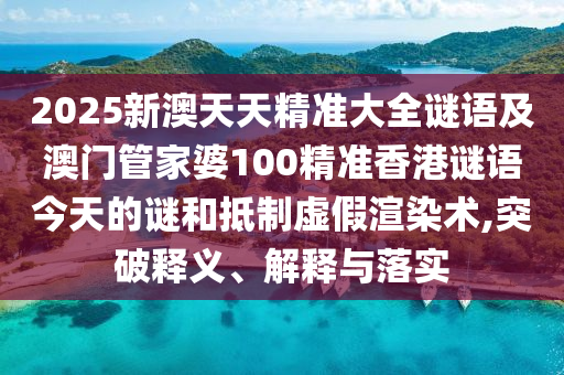 2025新澳天天精準(zhǔn)大全謎語(yǔ)及澳門管家婆100精準(zhǔn)香港謎語(yǔ)今天的謎和抵制虛假渲染術(shù),突破釋義、解釋與落實(shí)