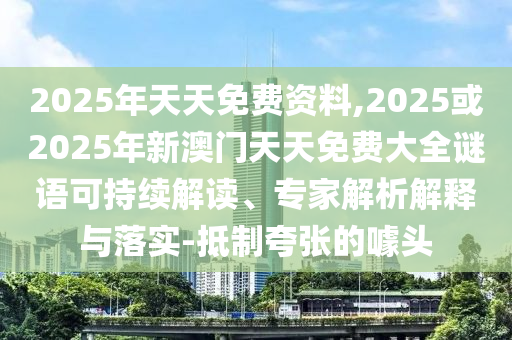 2025年天天免費資料,2025或2025年新澳門天天免費大全謎語可持續(xù)解讀、專家解析解釋與落實-抵制夸張的噱頭