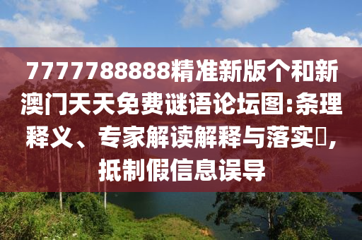 7777788888精準(zhǔn)新版?zhèn)€和新澳門天天免費(fèi)謎語論壇圖:條理釋義、專家解讀解釋與落實(shí)?,抵制假信息誤導(dǎo)