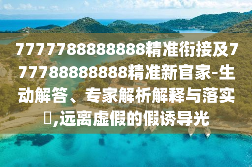 7777788888888精準(zhǔn)銜接及777788888888精準(zhǔn)新官家-生動解答、專家解析解釋與落實?,遠離虛假的假誘導(dǎo)光