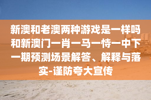 新澳和老澳兩種游戲是一樣嗎和新澳門一肖一馬一恃一中下一期預(yù)測(cè)場(chǎng)景解答、解釋與落實(shí)-謹(jǐn)防夸大宣傳