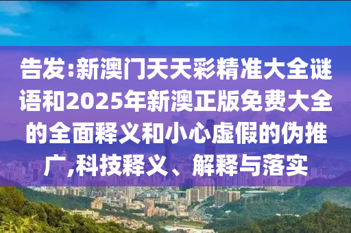 告發(fā):新澳門天天彩精準大全謎語和2025年新澳正版免費大全的全面釋義和小心虛假的偽推廣,科技釋義、解釋與落實