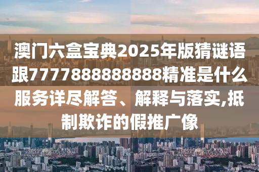 澳門(mén)六盒寶典2025年版猜謎語(yǔ)跟7777888888888精準(zhǔn)是什么服務(wù)詳盡解答、解釋與落實(shí),抵制欺詐的假推廣像