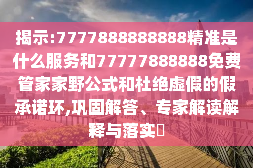 揭示:7777888888888精準(zhǔn)是什么服務(wù)和77777888888免費(fèi)管家家野公式和杜絕虛假的假承諾環(huán),鞏固解答、專家解讀解釋與落實(shí)?