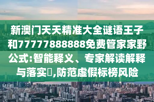新澳門天天精準大全謎語王子和77777888888免費管家家野公式:智能釋義、專家解讀解釋與落實?,防范虛假標榜風險