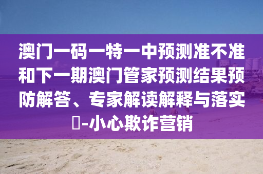 澳門一碼一特一中預測準不準和下一期澳門管家預測結(jié)果預防解答、專家解讀解釋與落實?-小心欺詐營銷