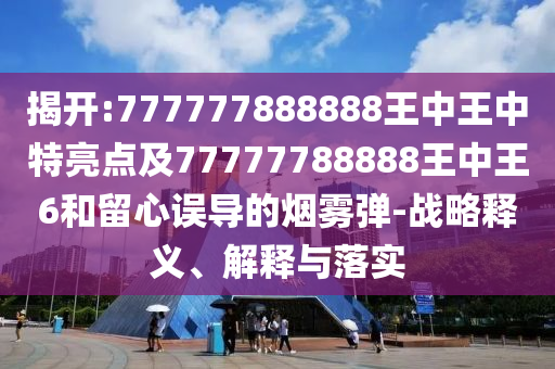 揭開:777777888888王中王中特亮點(diǎn)及77777788888王中王6和留心誤導(dǎo)的煙霧彈-戰(zhàn)略釋義、解釋與落實(shí)