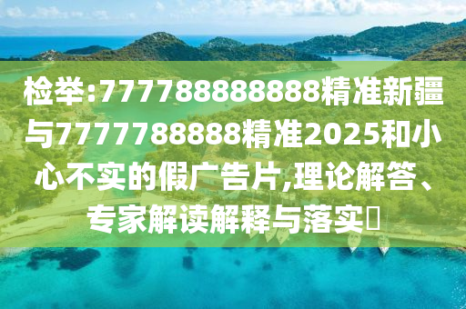 檢舉:777788888888精準(zhǔn)新疆與7777788888精準(zhǔn)2025和小心不實(shí)的假廣告片,理論解答、專家解讀解釋與落實(shí)?