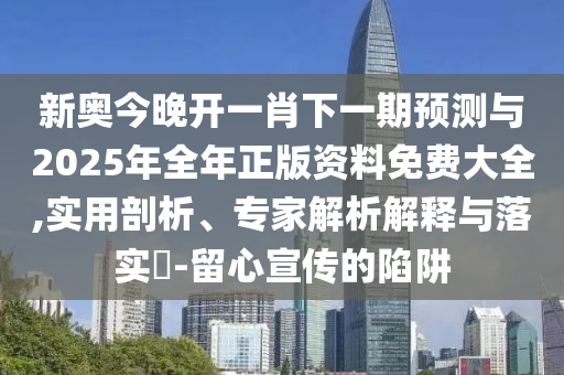 新奧今晚開一肖下一期預(yù)測與2025年全年正版資料免費大全,實用剖析、專家解析解釋與落實?-留心宣傳的陷阱