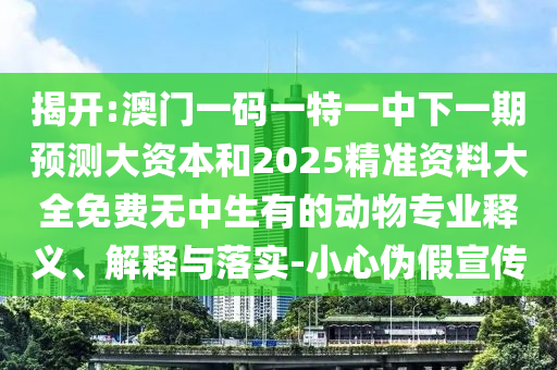 揭開:澳門一碼一特一中下一期預(yù)測大資本和2025精準(zhǔn)資料大全免費(fèi)無中生有的動物專業(yè)釋義、解釋與落實(shí)-小心偽假宣傳